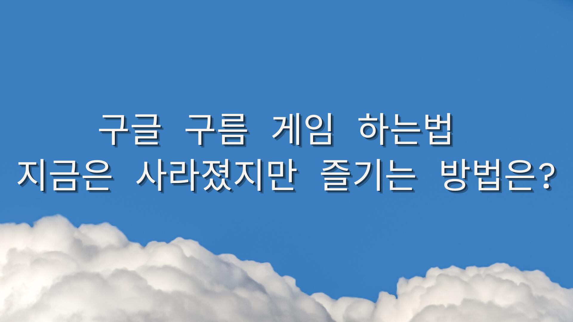 구글 구름 게임 하는법 – 지금은 사라졌지만 즐기는 방법은?